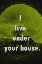 I live under your house.